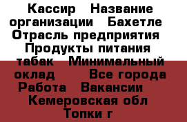 Кассир › Название организации ­ Бахетле › Отрасль предприятия ­ Продукты питания, табак › Минимальный оклад ­ 1 - Все города Работа » Вакансии   . Кемеровская обл.,Топки г.